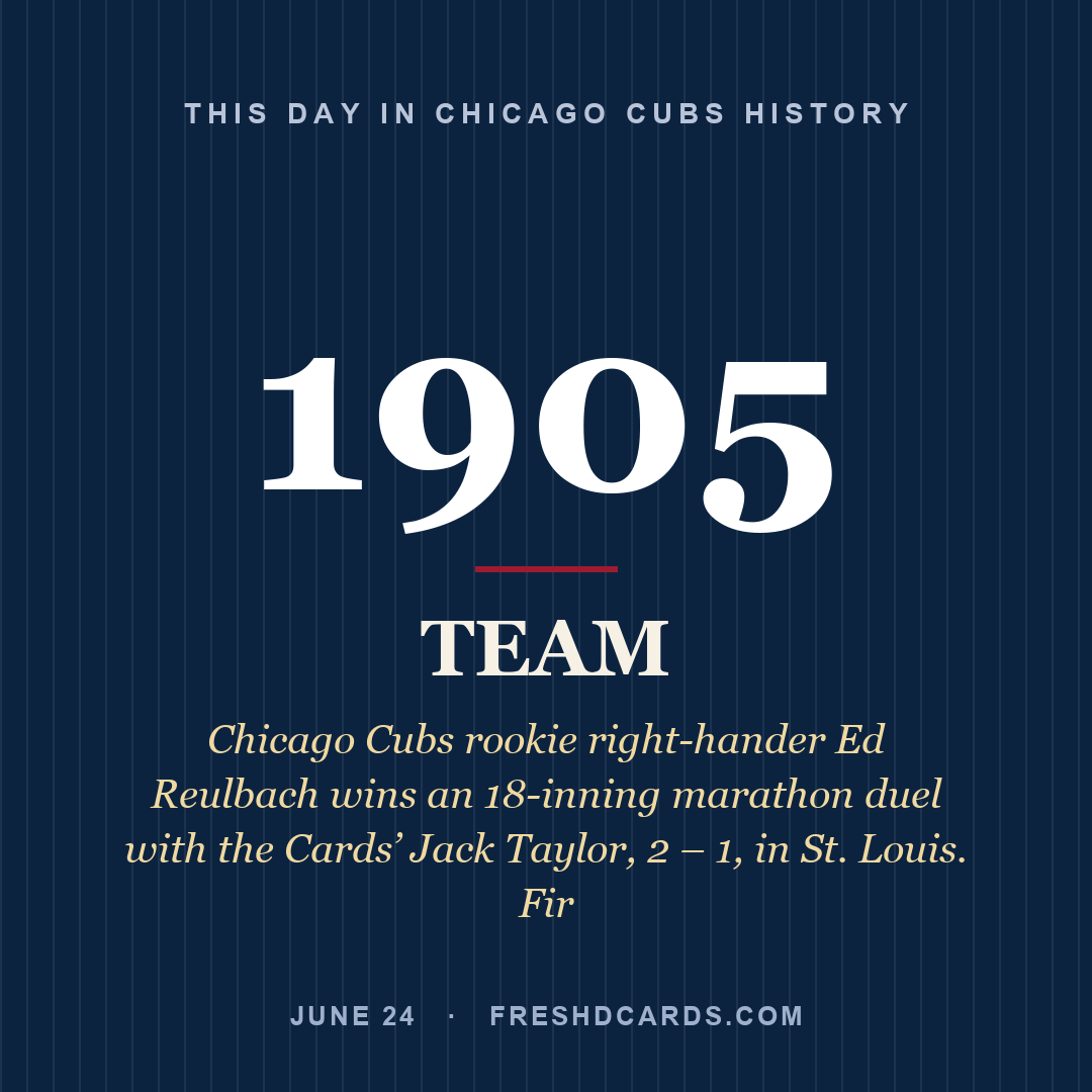 Chicago Cubs: Chicago Cubs, 1905, Chicago Cubs rookie right-hander Ed Reulbach wins an 18-inning marathon duel with the Cards’ Jack Taylor, 2 – 1, in St. Louis. Fir