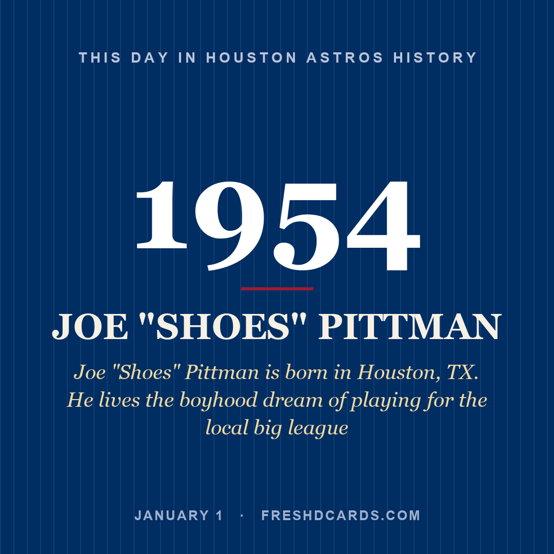 Houston Astros: Joe "Shoes" Pittman, 1954, Joe "Shoes" Pittman is born in Houston, TX. He lives the boyhood dream of playing for the local big league