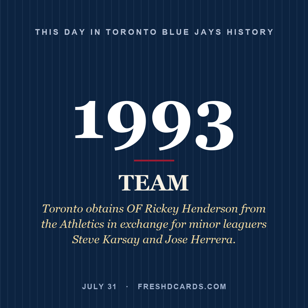 Toronto Blue Jays: Toronto Blue Jays, 1993, Toronto obtains OF Rickey Henderson from the Athletics in exchange for minor leaguers Steve Karsay and Jose Herrera.