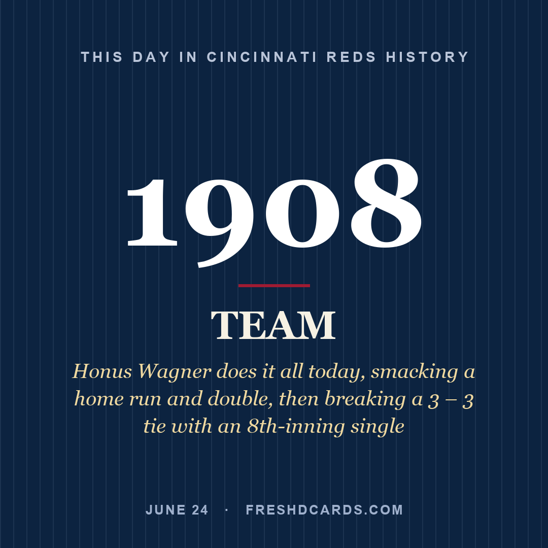 Cincinnati Reds: Cincinnati Reds, 1908, Honus Wagner does it all today, smacking a home run and double, then breaking a 3 – 3 tie with an 8th-inning single