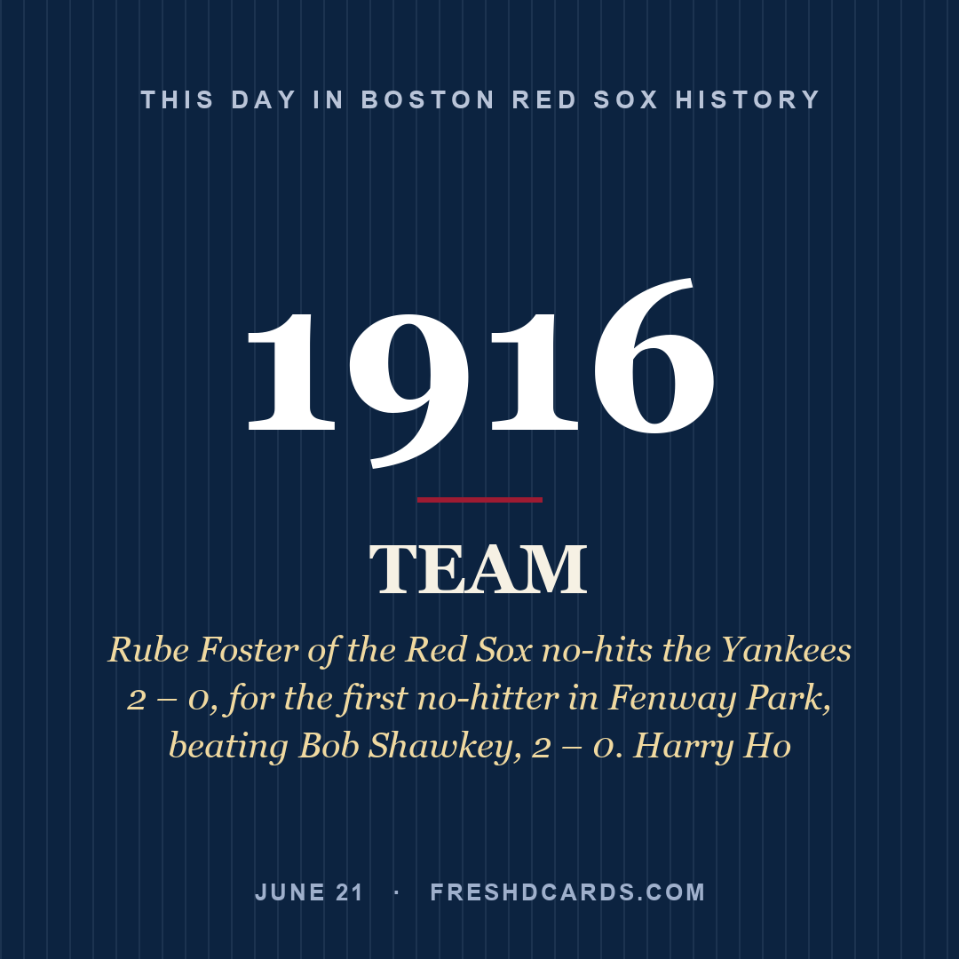 Boston Red Sox: Boston Red Sox, 1916, Rube Foster of the Red Sox no-hits the Yankees 2 – 0, for the first no-hitter in Fenway Park, beating Bob Shawkey, 2 – 0. Harry Ho