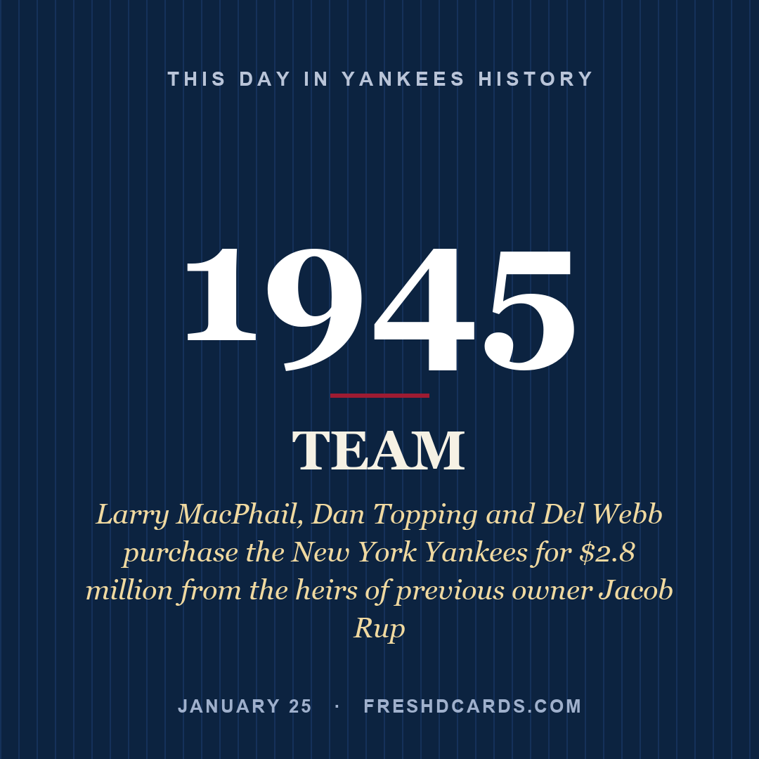 Yankees: Yankees, 1945, Larry MacPhail, Dan Topping and Del Webb purchase the New York Yankees for $2.8 million from the heirs of previous owner Jacob Rup